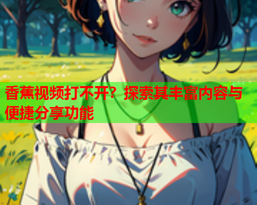 香蕉视频打不开？探索其丰富内容与便捷分享功能  第2张