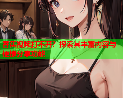 香蕉视频打不开？探索其丰富内容与便捷分享功能