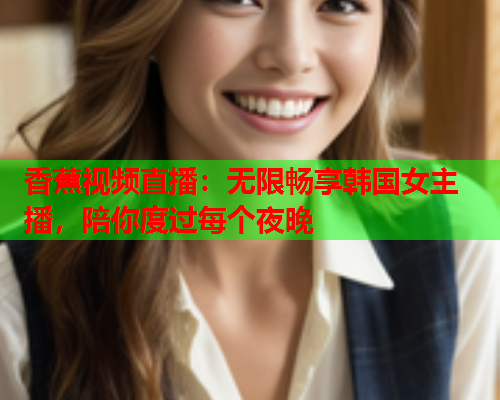 香蕉视频直播：无限畅享韩国女主播，陪你度过每个夜晚
