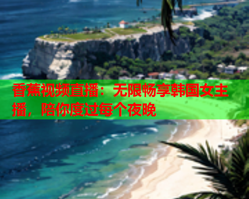 香蕉视频直播：无限畅享韩国女主播，陪你度过每个夜晚  第2张