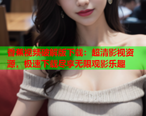 香蕉视频破解版下载：超清影视资源，极速下载尽享无限观影乐趣