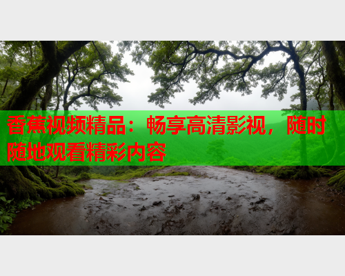 香蕉视频精品：畅享高清影视，随时随地观看精彩内容