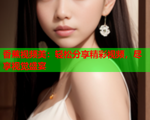 香蕉视频美：轻松分享精彩视频，尽享视觉盛宴