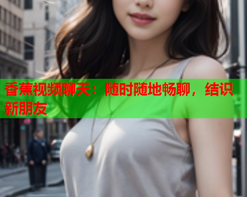 香蕉视频聊天：随时随地畅聊，结识新朋友