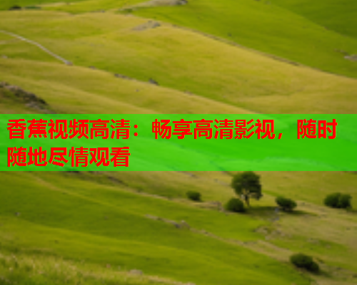 香蕉视频高清：畅享高清影视，随时随地尽情观看