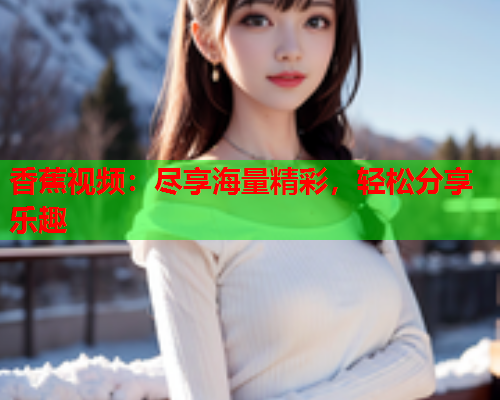 香蕉视频：尽享海量精彩，轻松分享乐趣