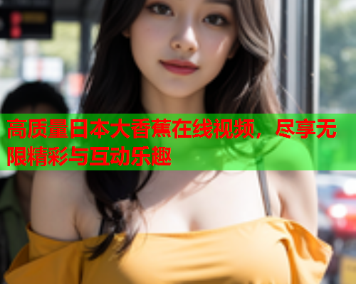 高质量日本大香蕉在线视频，尽享无限精彩与互动乐趣