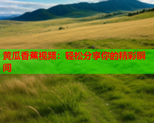 黄瓜香蕉视频：轻松分享你的精彩瞬间