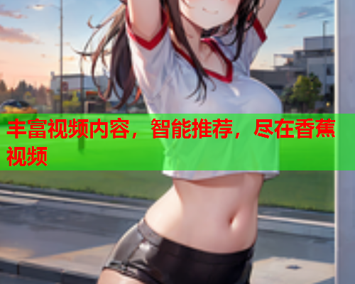 丰富视频内容，智能推荐，尽在香蕉视频