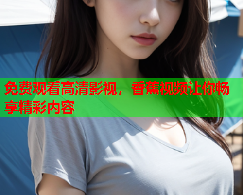 免费观看高清影视，香蕉视频让你畅享精彩内容