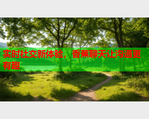 实时社交新体验，香蕉聊天让沟通更有趣