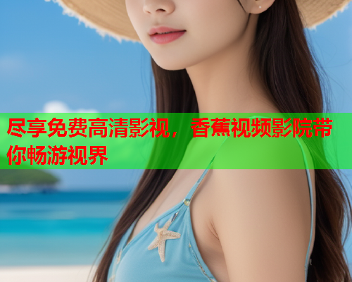 尽享免费高清影视，香蕉视频影院带你畅游视界