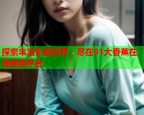 探索丰富影视世界，尽在91大香蕉在线视频平台