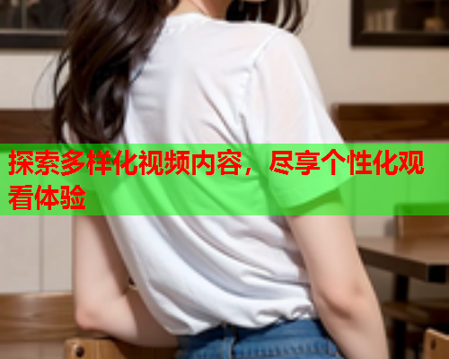 探索多样化视频内容，尽享个性化观看体验