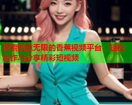 探索创意无限的香蕉视频平台，轻松制作与分享精彩短视频