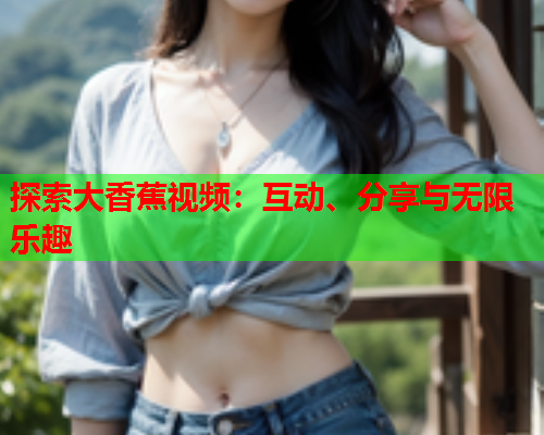 探索大香蕉视频：互动、分享与无限乐趣