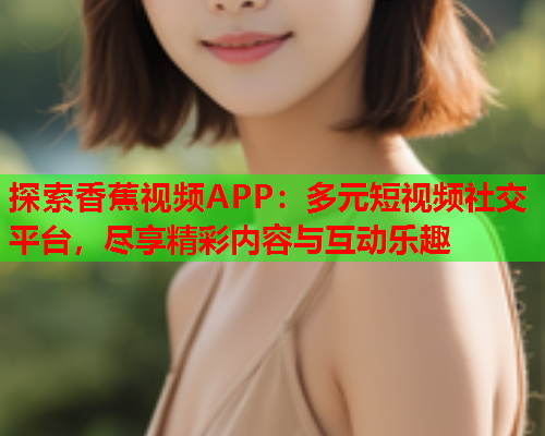 探索香蕉视频APP：多元短视频社交平台，尽享精彩内容与互动乐趣