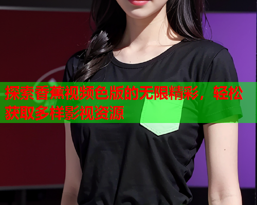 探索香蕉视频色版的无限精彩，轻松获取多样影视资源