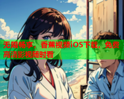 无限畅享，香蕉视频iOS下载，免费高清影视随时看