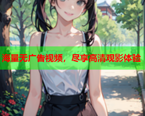 海量无广告视频，尽享高清观影体验