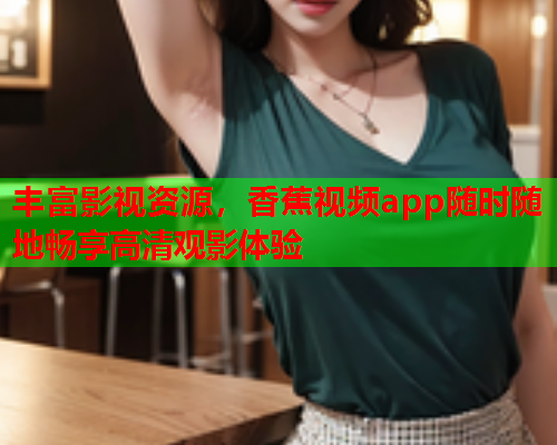丰富影视资源，香蕉视频app随时随地畅享高清观影体验