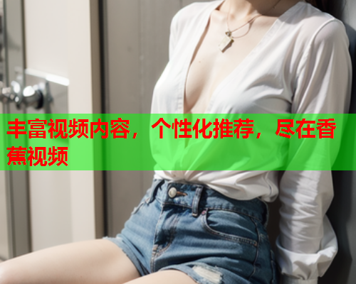 丰富视频内容，个性化推荐，尽在香蕉视频