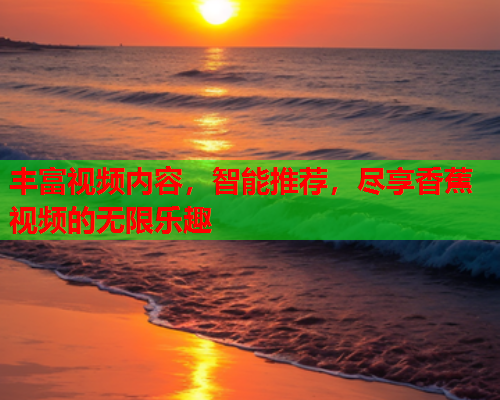 丰富视频内容，智能推荐，尽享香蕉视频的无限乐趣