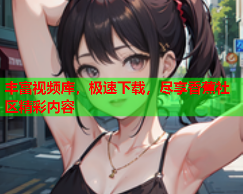 丰富视频库，极速下载，尽享香蕉社区精彩内容