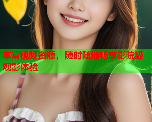 丰富视频资源，随时随地畅享影院级观影体验
