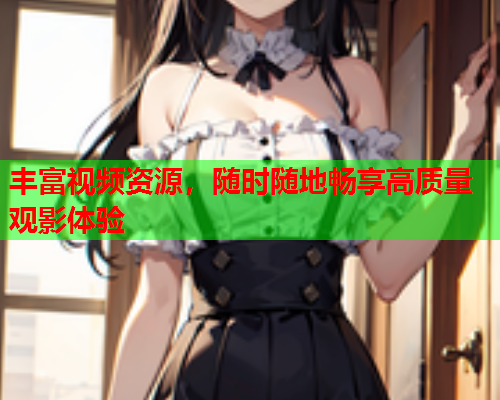 丰富视频资源，随时随地畅享高质量观影体验