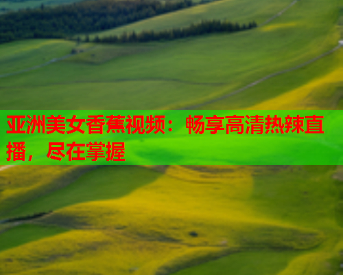 亚洲美女香蕉视频：畅享高清热辣直播，尽在掌握