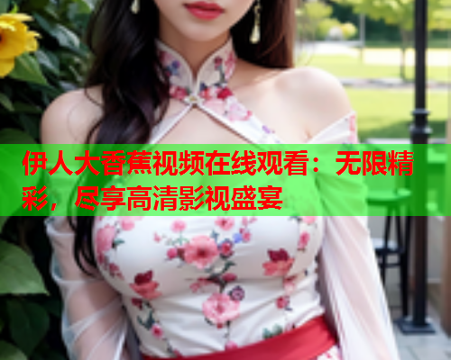 伊人大香蕉视频在线观看：无限精彩，尽享高清影视盛宴  第2张