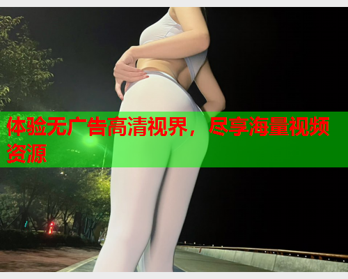体验无广告高清视界，尽享海量视频资源