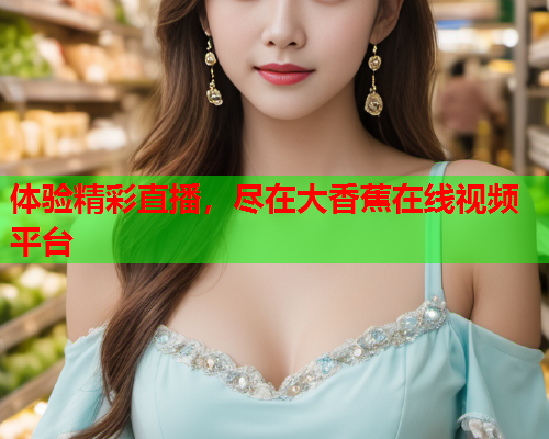 体验精彩直播，尽在大香蕉在线视频平台