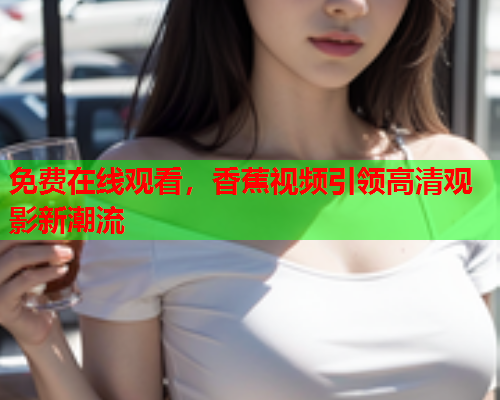 免费在线观看，香蕉视频引领高清观影新潮流