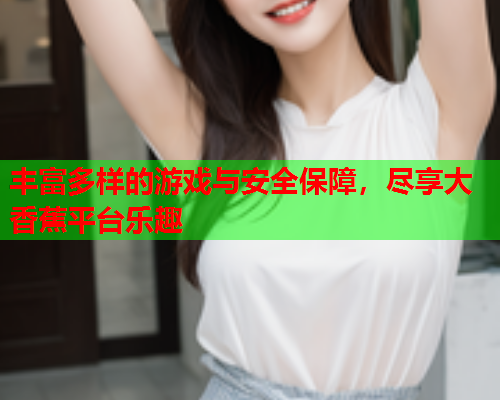 丰富多样的游戏与安全保障，尽享大香蕉平台乐趣