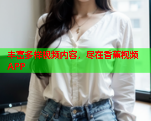 丰富多样视频内容，尽在香蕉视频APP