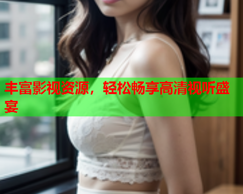 丰富影视资源，轻松畅享高清视听盛宴  第2张