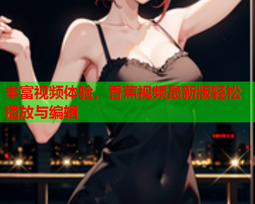 丰富视频体验，香蕉视频最新版轻松播放与编辑