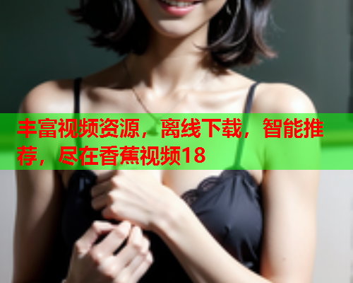 丰富视频资源，离线下载，智能推荐，尽在香蕉视频18