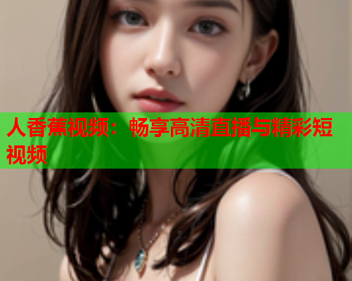 人香蕉视频：畅享高清直播与精彩短视频