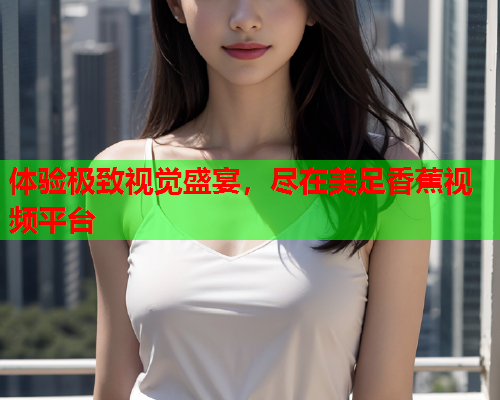 体验极致视觉盛宴，尽在美足香蕉视频平台