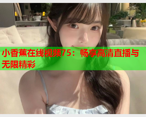 小香蕉在线视频75：畅享高清直播与无限精彩