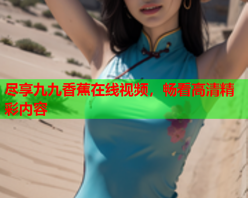 尽享九九香蕉在线视频，畅看高清精彩内容  第1张