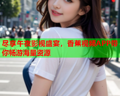 尽享午夜影视盛宴，香蕉视频APP带你畅游海量资源