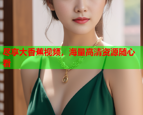 尽享大香蕉视频，海量高清资源随心看
