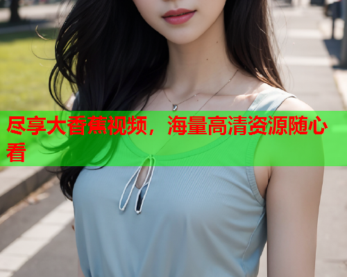 尽享大香蕉视频，海量高清资源随心看  第2张