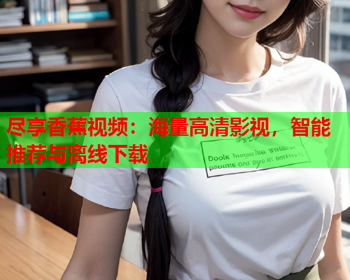 尽享香蕉视频：海量高清影视，智能推荐与离线下载