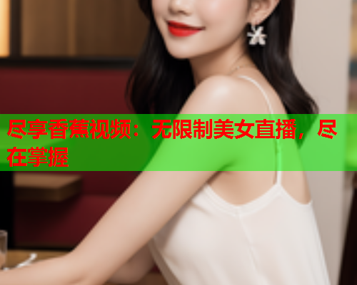 尽享香蕉视频：无限制美女直播，尽在掌握