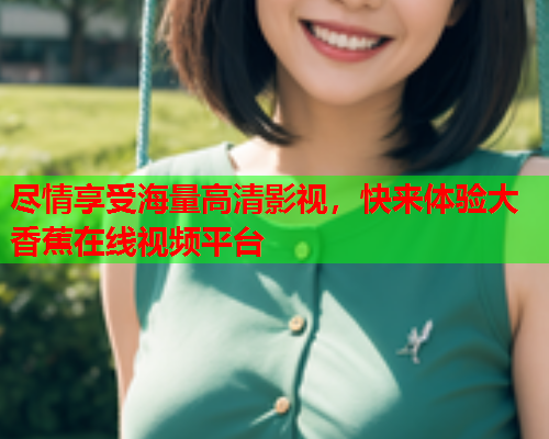 尽情享受海量高清影视，快来体验大香蕉在线视频平台